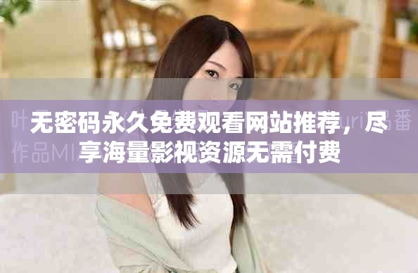 无密码永久免费观看网站推荐，尽享海量影视资源无需付费