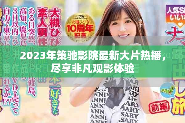 2023年策驰影院最新大片热播，尽享非凡观影体验
