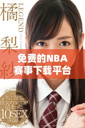 免费的NBA赛事下载平台哪个好选择？全面评测与推荐