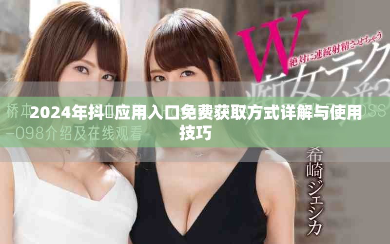 2024年抖抈应用入口免费获取方式详解与使用技巧