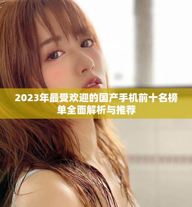 2023年最受欢迎的国产手机前十名榜单全面解析与推荐