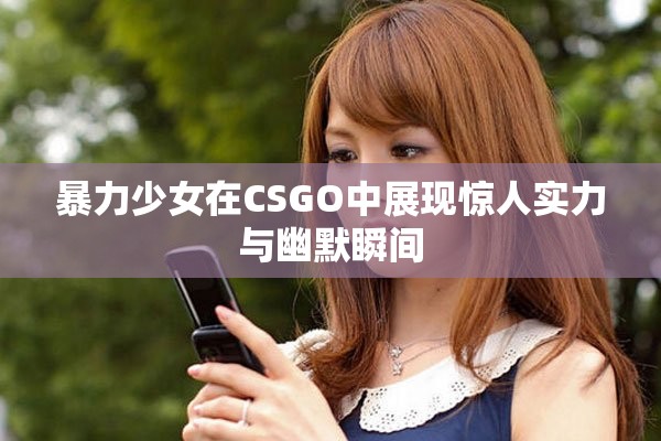 暴力少女在CSGO中展现惊人实力与幽默瞬间