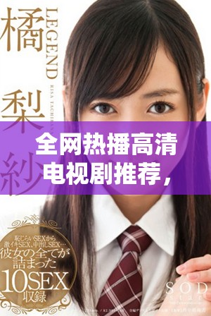 全网热播高清电视剧推荐，让你轻松享受畅快观影体验
