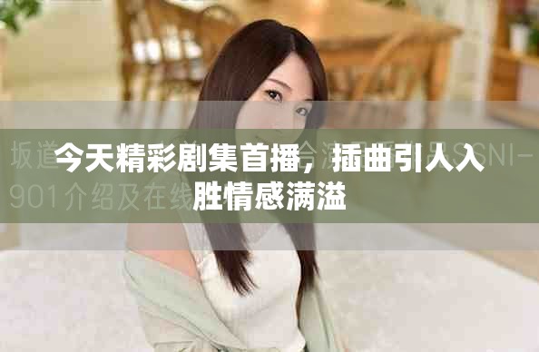 今天精彩剧集首播，插曲引人入胜情感满溢