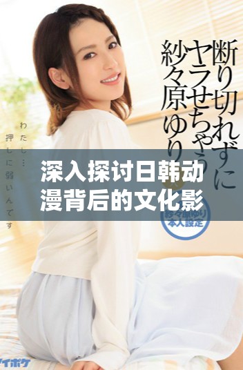 深入探讨日韩动漫背后的文化影响与发展历程