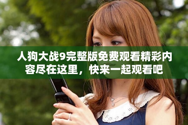 人狗大战9完整版免费观看精彩内容尽在这里，快来一起观看吧