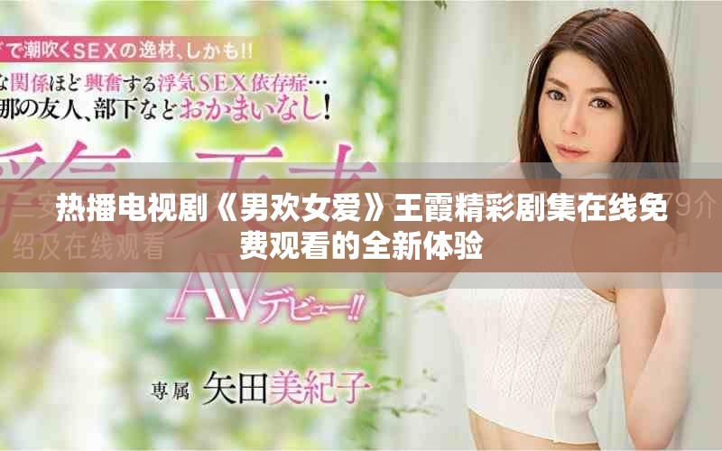 热播电视剧《男欢女爱》王霞精彩剧集在线免费观看的全新体验