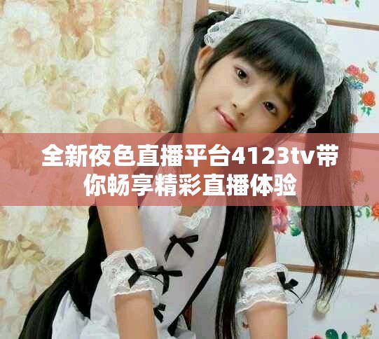 全新夜色直播平台4123tv带你畅享精彩直播体验