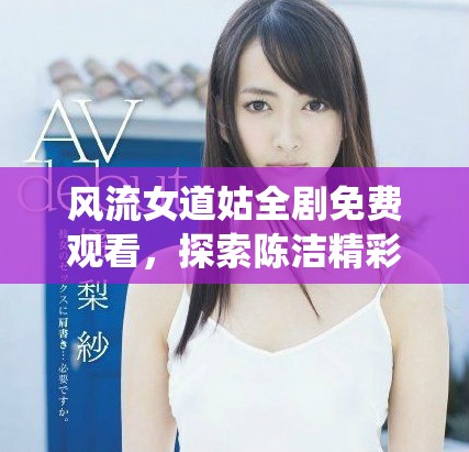 风流女道姑全剧免费观看，探索陈洁精彩演绎的故事与情节