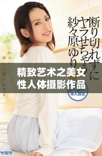 精致艺术之美女性人体摄影作品展现独特魅力与内心世界
