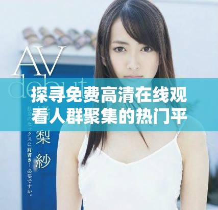 探寻免费高清在线观看人群聚集的热门平台与渠道分析