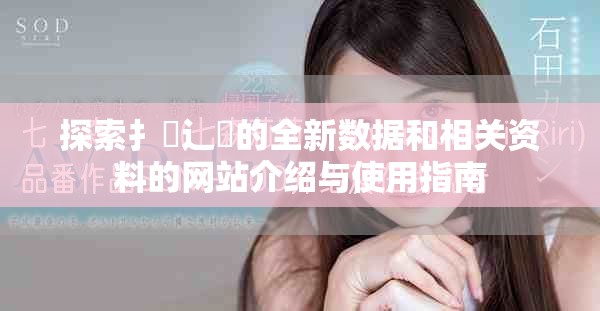 探索扌喿辶畐的全新数据和相关资料的网站介绍与使用指南