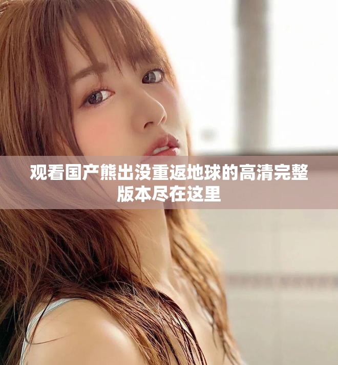 观看国产熊出没重返地球的高清完整版本尽在这里