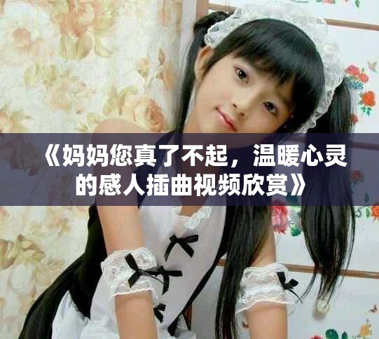 《妈妈您真了不起，温暖心灵的感人插曲视频欣赏》
