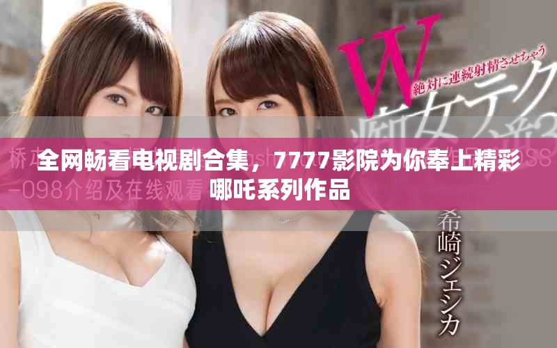 全网畅看电视剧合集，7777影院为你奉上精彩哪吒系列作品