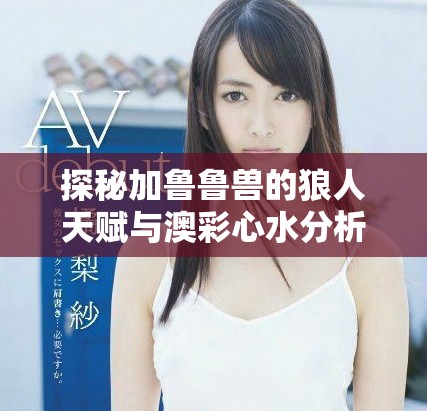 探秘加鲁鲁兽的狼人天赋与澳彩心水分析技巧