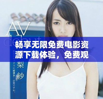 畅享无限免费电影资源下载体验，免费观看无障碍