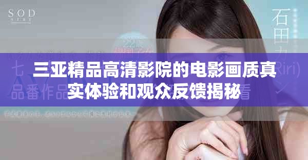 三亚精品高清影院的电影画质真实体验和观众反馈揭秘