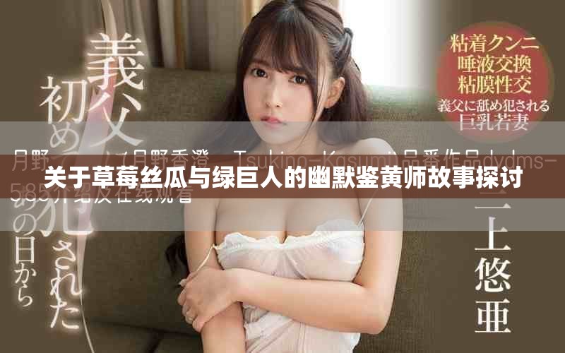 关于草莓丝瓜与绿巨人的幽默鉴黄师故事探讨