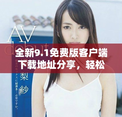 全新9.1免费版客户端下载地址分享，轻松获取最新功能体验