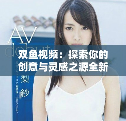 双鱼视频：探索你的创意与灵感之源全新体验