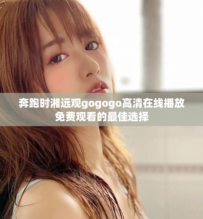 奔跑时湘远观gogogo高清在线播放免费观看的最佳选择