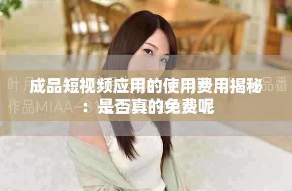 成品短视频应用的使用费用揭秘：是否真的免费呢
