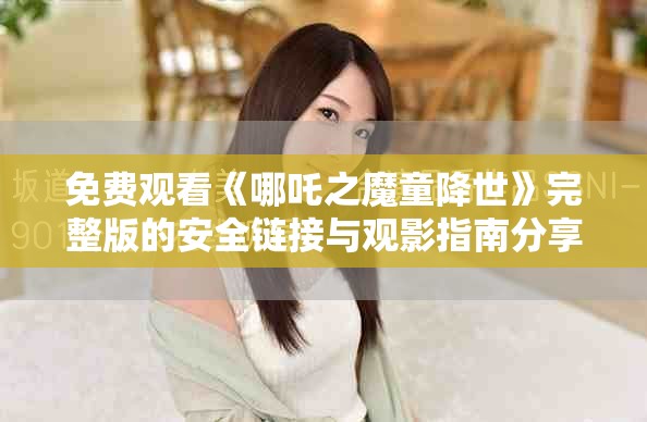 免费观看《哪吒之魔童降世》完整版的安全链接与观影指南分享