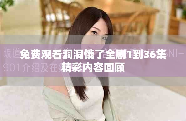 免费观看洞洞饿了全剧1到36集精彩内容回顾