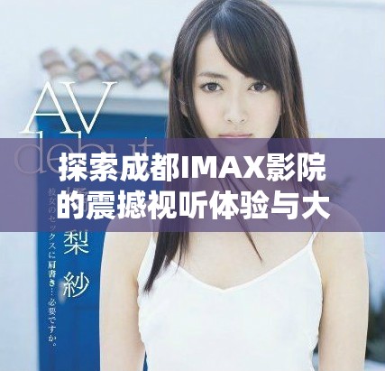 探索成都IMAX影院的震撼视听体验与大片魅力