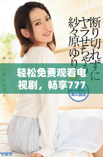 轻松免费观看电视剧，畅享7777影院多样精彩内容
