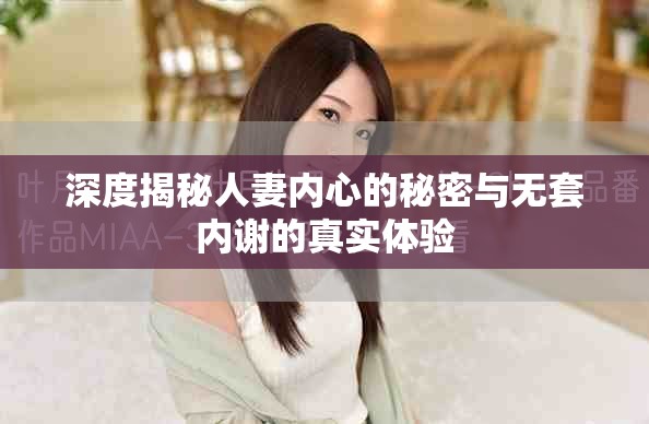 深度揭秘人妻内心的秘密与无套内谢的真实体验