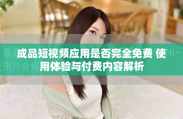 成品短视频应用是否完全免费 使用体验与付费内容解析