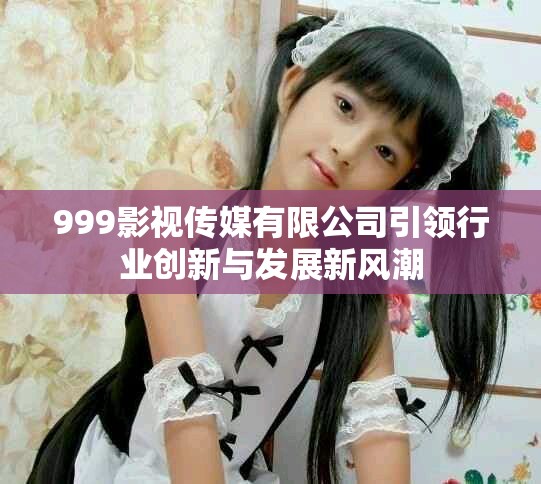 999影视传媒有限公司引领行业创新与发展新风潮