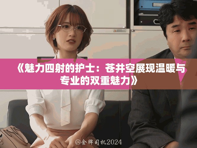 《魅力四射的护士：苍井空展现温暖与专业的双重魅力》