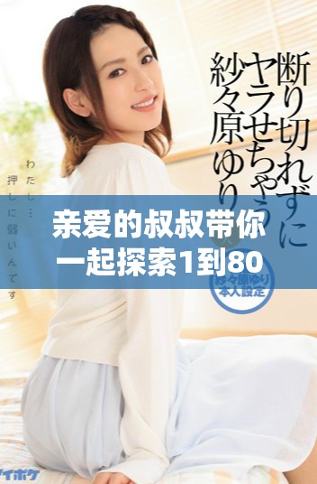 亲爱的叔叔带你一起探索1到80集的精彩内容与乐趣