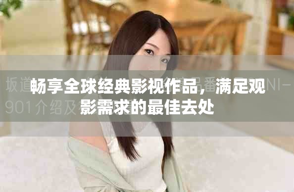 畅享全球经典影视作品，满足观影需求的最佳去处