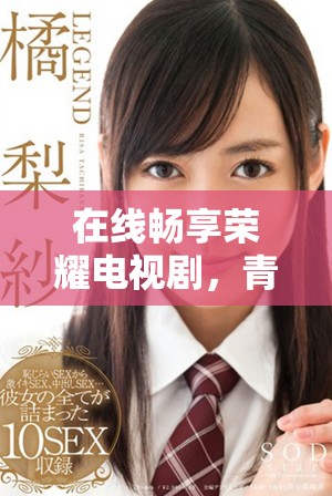 在线畅享荣耀电视剧，青柠影院高清免费观看全新体验