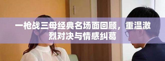 一枪战三母经典名场面回顾，重温激烈对决与情感纠葛