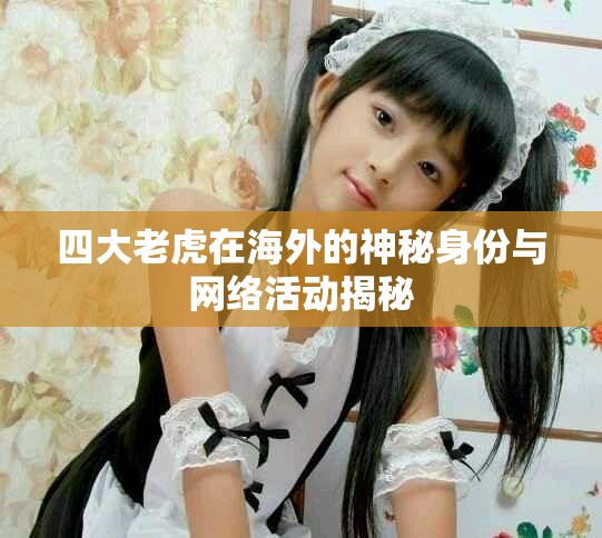 四大老虎在海外的神秘身份与网络活动揭秘