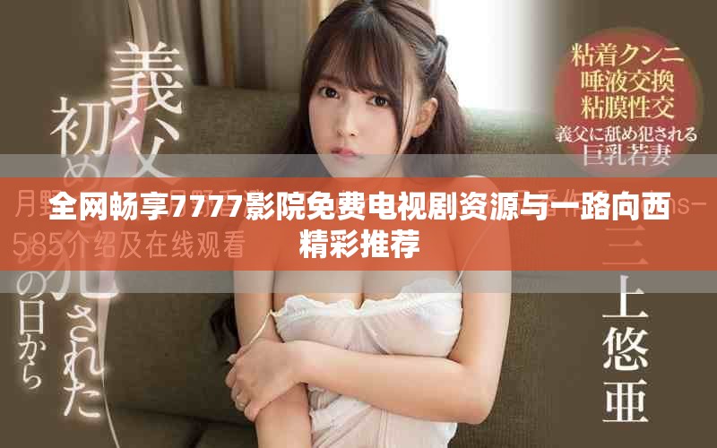 全网畅享7777影院免费电视剧资源与一路向西精彩推荐