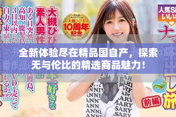 全新体验尽在精品国自产，探索无与伦比的精选商品魅力！