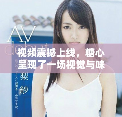 视频震撼上线，糖心呈现了一场视觉与味觉的双重盛宴