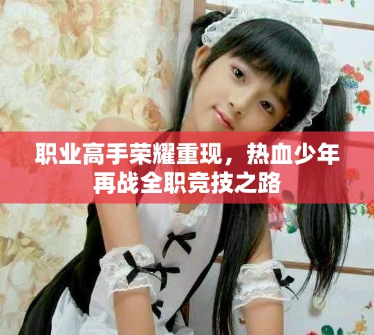 职业高手荣耀重现，热血少年再战全职竞技之路