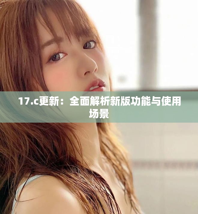 17.c更新：全面解析新版功能与使用场景