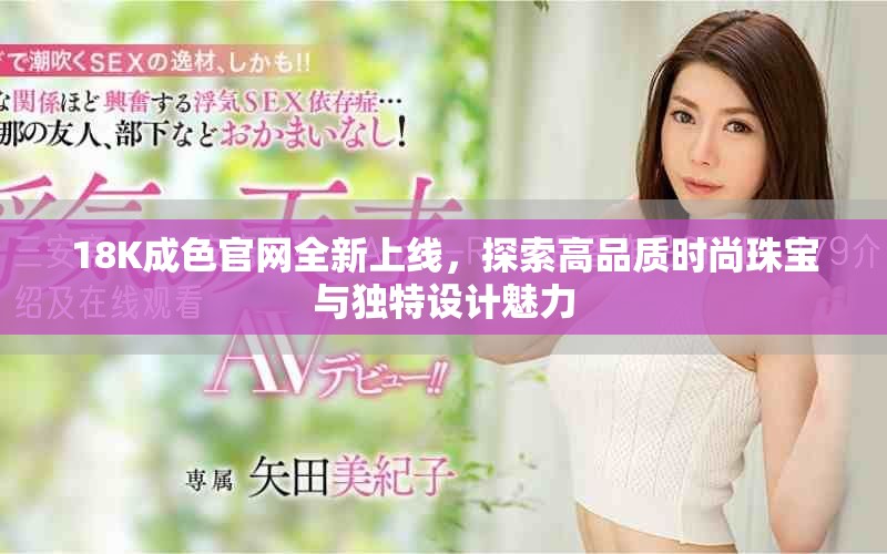 18K成色官网全新上线，探索高品质时尚珠宝与独特设计魅力