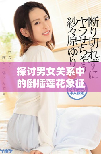 探讨男女关系中的倒插莲花象征意义与文化内涵