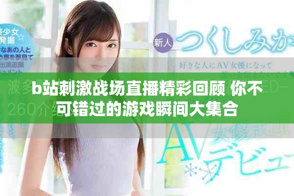 b站刺激战场直播精彩回顾 你不可错过的游戏瞬间大集合