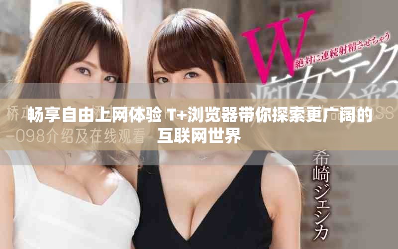 畅享自由上网体验 T+浏览器带你探索更广阔的互联网世界