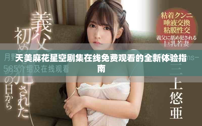 天美麻花星空剧集在线免费观看的全新体验指南
